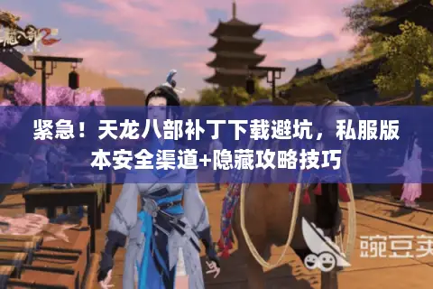 紧急！天龙八部补丁下载避坑，私服版本安全渠道+隐藏攻略技巧