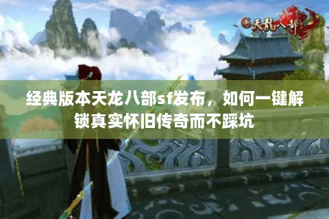 经典版本天龙八部sf发布,如何一键解锁真实怀旧传奇而不踩坑 经典版本天龙八部sf发布,如何一键解锁真实怀旧传奇而不踩坑