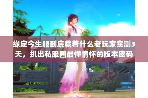 缘定今生服到底藏着什么老玩家实测3天，扒出私服圈最懂情怀的版本密码