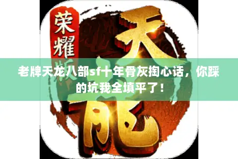 老牌天龙八部sf十年骨灰掏心话,你踩的坑我全填平了! 老牌天龙八部sf十年骨灰掏心话,你踩的坑我全填平了!