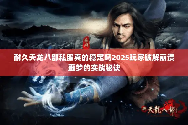 耐久天龙八部私服真的稳定吗2025玩家破解崩溃噩梦的实战秘诀 耐久天龙八部私服真的稳定吗2025玩家破解崩溃噩梦的实战秘诀