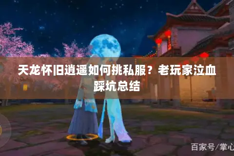 天龙怀旧逍遥如何挑私服?老玩家泣血踩坑总结 天龙怀旧逍遥如何挑私服?老玩家泣血踩坑总结