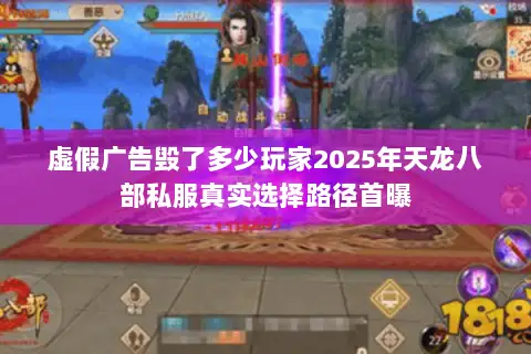 虚假广告毁了多少玩家2025年天龙八部私服真实选择路径首曝 虚假广告毁了多少玩家2025年天龙八部私服真实选择路径首曝