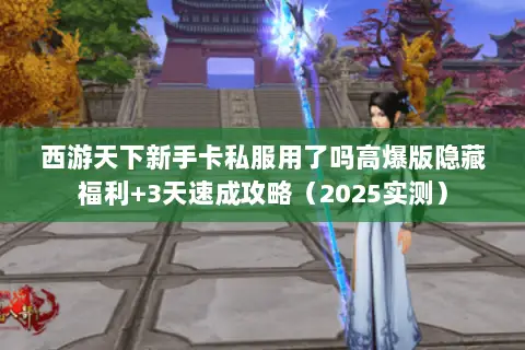 西游天下新手卡私服用了吗高爆版隐藏福利+3天速成攻略(2025实测) 西游天下新手卡私服用了吗高爆版隐藏福利+3天速成攻略(2025实测)