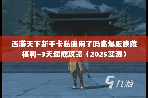 西游天下新手卡私服用了吗高爆版隐藏福利+3天速成攻略(2025实测) 西游天下新手卡私服用了吗高爆版隐藏福利+3天速成攻略(2025实测)
