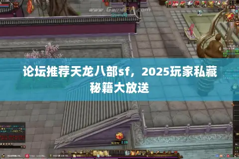 论坛推荐天龙八部sf，2025玩家私藏秘籍大放送