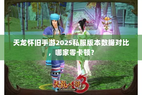 天龙怀旧手游2025私服版本数据对比,哪家零卡顿? 天龙怀旧手游2025私服版本数据对比,哪家零卡顿?