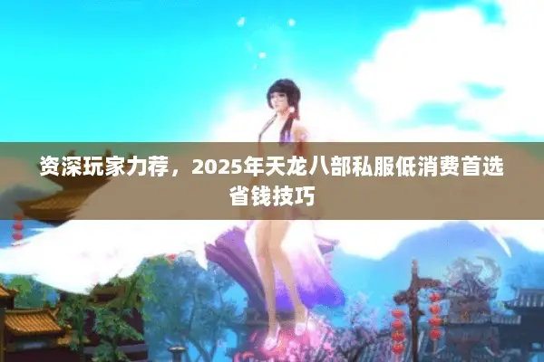 资深玩家力荐,2025年天龙八部私服低消费首选省钱技巧 资深玩家力荐,2025年天龙八部私服低消费首选省钱技巧