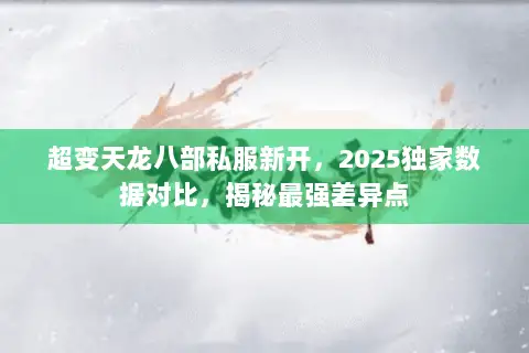 超变天龙八部私服新开,2025独家数据对比,揭秘最强差异点 超变天龙八部私服新开,2025独家数据对比,揭秘最强差异点