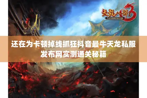 还在为卡顿掉线抓狂抖音最牛天龙私服发布网实测通关秘籍 还在为卡顿掉线抓狂抖音最牛天龙私服发布网实测通关秘籍