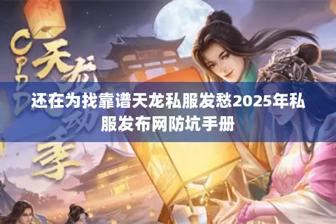 还在为找靠谱天龙私服发愁2025年私服发布网防坑手册