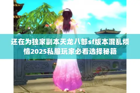 还在为独家副本天龙八部sf版本混乱烦恼2025私服玩家必看选择秘籍 还在为独家副本天龙八部sf版本混乱烦恼2025私服玩家必看选择秘籍