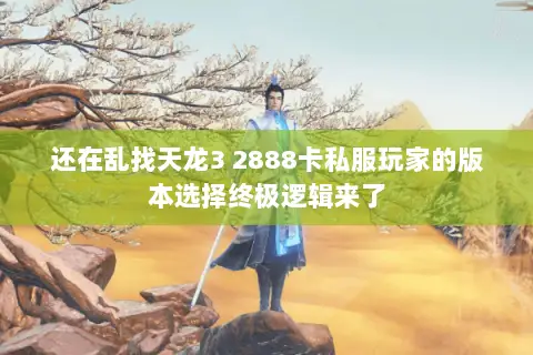 还在乱找天龙3 2888卡私服玩家的版本选择终极逻辑来了