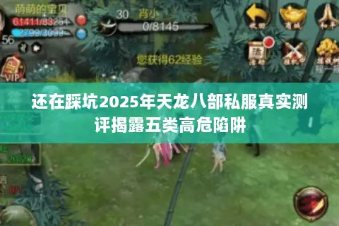 还在踩坑2025年天龙八部私服真实测评揭露五类高危陷阱 还在踩坑2025年天龙八部私服真实测评揭露五类高危陷阱