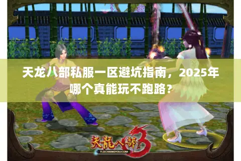 天龙八部私服一区避坑指南,2025年哪个真能玩不跑路? 天龙八部私服一区避坑指南,2025年哪个真能玩不跑路?