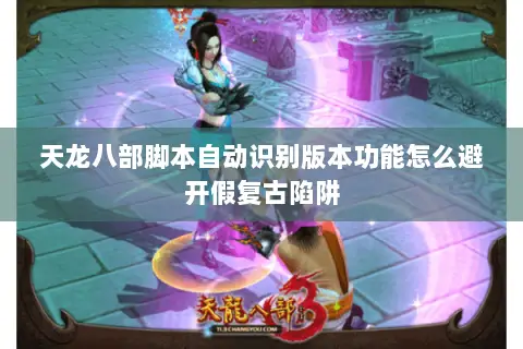 天龙八部脚本自动识别版本功能怎么避开假复古陷阱 天龙八部脚本自动识别版本功能怎么避开假复古陷阱