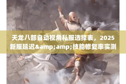 天龙八部自动视角私服选择表,2025新服延迟&技能修复率实测排行 天龙八部自动视角私服选择表,2025新服延迟&技能修复率实测排行