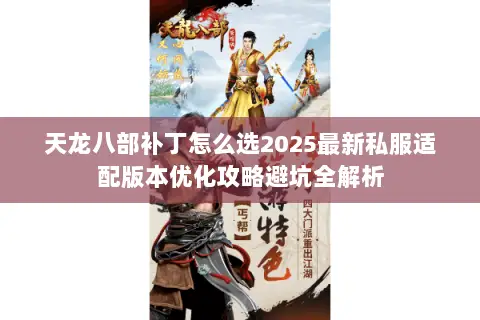 天龙八部补丁怎么选2025最新私服适配版本优化攻略避坑全解析 天龙八部补丁怎么选2025最新私服适配版本优化攻略避坑全解析