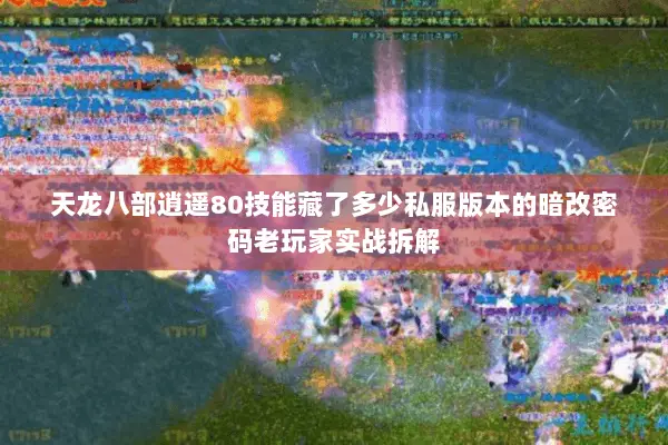 天龙八部逍遥80技能藏了多少私服版本的暗改密码老玩家实战拆解 天龙八部逍遥80技能藏了多少私服版本的暗改密码老玩家实战拆解