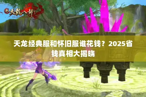 天龙经典服和怀旧服谁花钱?2025省钱真相大揭晓 天龙经典服和怀旧服谁花钱?2025省钱真相大揭晓