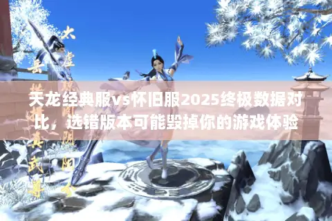 天龙经典服vs怀旧服2025终极数据对比,选错版本可能毁掉你的游戏体验 天龙经典服vs怀旧服2025终极数据对比,选错版本可能毁掉你的游戏体验