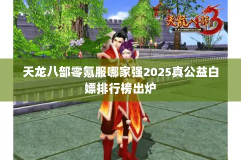 天龙八部零氪服哪家强2025真公益白嫖排行榜出炉 天龙八部零氪服哪家强2025真公益白嫖排行榜出炉