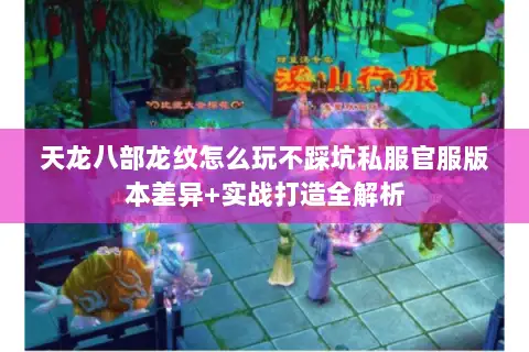 天龙八部龙纹怎么玩不踩坑私服官服版本差异+实战打造全解析 天龙八部龙纹怎么玩不踩坑私服官服版本差异+实战打造全解析