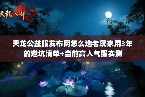 天龙公益服发布网怎么选老玩家用3年的避坑清单+当前高人气服实测 天龙公益服发布网怎么选老玩家用3年的避坑清单+当前高人气服实测