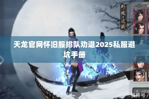 天龙官网怀旧服排队劝退2025私服避坑手册 天龙官网怀旧服排队劝退2025私服避坑手册