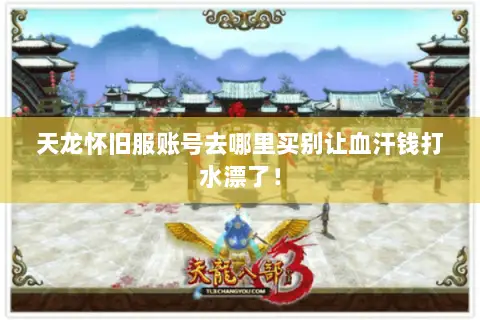 天龙怀旧服账号去哪里买别让血汗钱打水漂了! 天龙怀旧服账号去哪里买别让血汗钱打水漂了!
