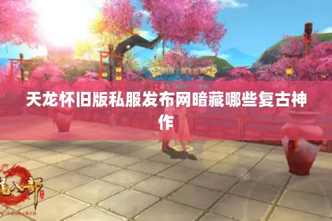 天龙怀旧版私服发布网暗藏哪些复古神作 天龙怀旧版私服发布网暗藏哪些复古神作