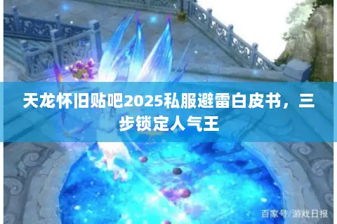 天龙怀旧贴吧2025私服避雷白皮书,三步锁定人气王 天龙怀旧贴吧2025私服避雷白皮书,三步锁定人气王
