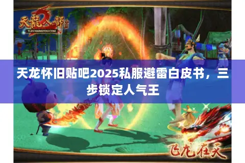 天龙怀旧贴吧2025私服避雷白皮书,三步锁定人气王 天龙怀旧贴吧2025私服避雷白皮书,三步锁定人气王