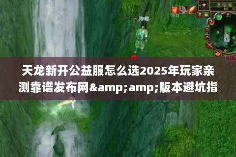 天龙新开公益服怎么选2025年玩家亲测靠谱发布网&版本避坑指南 天龙新开公益服怎么选2025年玩家亲测靠谱发布网&版本避坑指南
