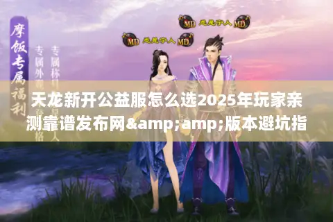 天龙新开公益服怎么选2025年玩家亲测靠谱发布网&版本避坑指南 天龙新开公益服怎么选2025年玩家亲测靠谱发布网&版本避坑指南
