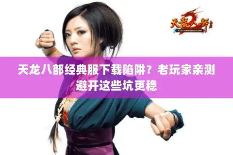 天龙八部经典服下载陷阱?老玩家亲测避开这些坑更稳 天龙八部经典服下载陷阱?老玩家亲测避开这些坑更稳