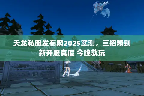天龙私服发布网2025实测,三招辨别新开服真假 今晚就玩 天龙私服发布网2025实测,三招辨别新开服真假 今晚就玩