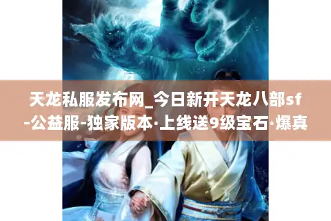 天龙私服发布网_今日新开天龙八部sf-公益服-独家版本·上线送9级宝石·爆真实充值点 天龙私服发布网_今日新开天龙八部sf-公益服-独家版本·上线送9级宝石·爆真实充值点