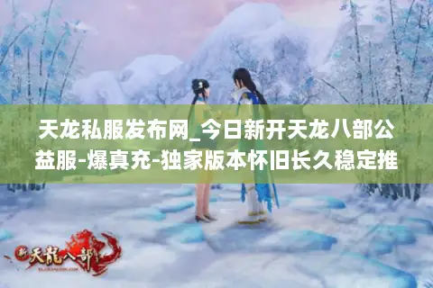 天龙私服发布网_今日新开天龙八部公益服-爆真充-独家版本怀旧长久稳定推荐 天龙私服发布网_今日新开天龙八部公益服-爆真充-独家版本怀旧长久稳定推荐