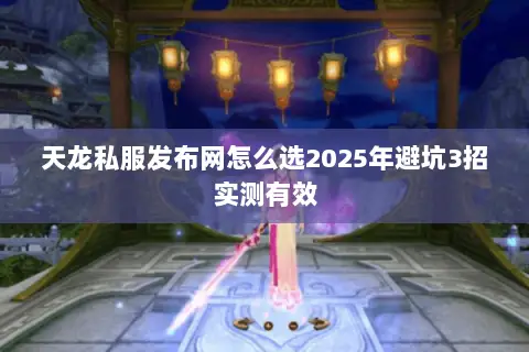 天龙私服发布网怎么选2025年避坑3招实测有效 天龙私服发布网怎么选2025年避坑3招实测有效