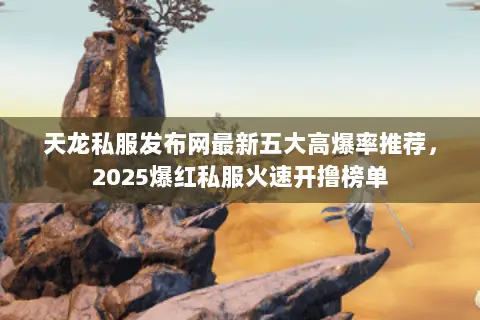 天龙私服发布网最新五大高爆率推荐,2025爆红私服火速开撸榜单 天龙私服发布网最新五大高爆率推荐,2025爆红私服火速开撸榜单