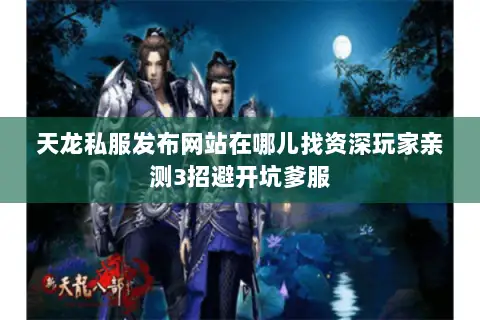 天龙私服发布网站在哪儿找资深玩家亲测3招避开坑爹服
