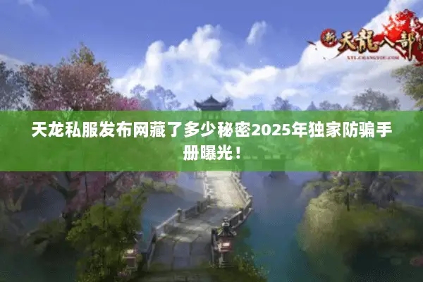 天龙私服发布网藏了多少秘密2025年独家防骗手册曝光! 天龙私服发布网藏了多少秘密2025年独家防骗手册曝光!