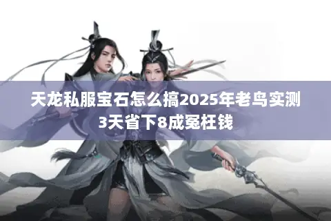 天龙私服宝石怎么搞2025年老鸟实测3天省下8成冤枉钱 天龙私服宝石怎么搞2025年老鸟实测3天省下8成冤枉钱