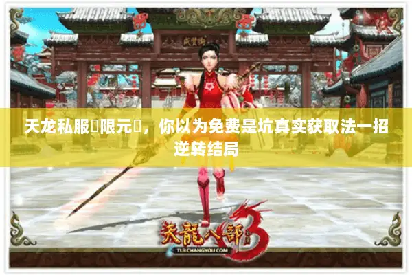 天龙私服無限元寶,你以为免费是坑真实获取法一招逆转结局 天龙私服無限元寶,你以为免费是坑真实获取法一招逆转结局