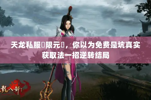 天龙私服無限元寶,你以为免费是坑真实获取法一招逆转结局 天龙私服無限元寶,你以为免费是坑真实获取法一招逆转结局