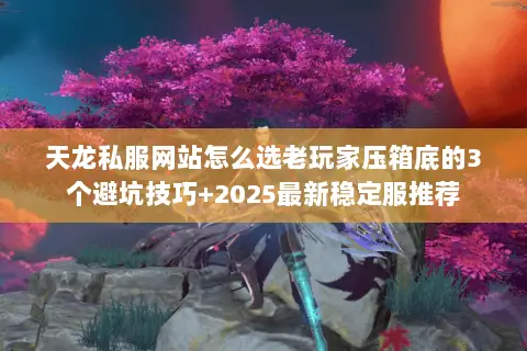 天龙私服网站怎么选老玩家压箱底的3个避坑技巧+2025最新稳定服推荐 天龙私服网站怎么选老玩家压箱底的3个避坑技巧+2025最新稳定服推荐