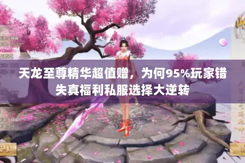 天龙至尊精华超值赠,为何95%玩家错失真福利私服选择大逆转 天龙至尊精华超值赠,为何95%玩家错失真福利私服选择大逆转