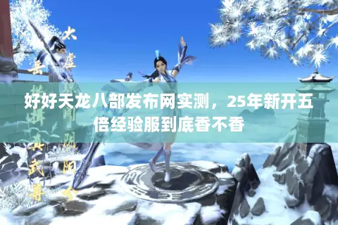 好好天龙八部发布网实测，25年新开五倍经验服到底香不香