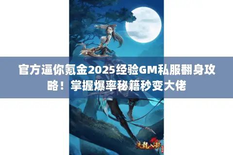 官方逼你氪金2025经验GM私服翻身攻略!掌握爆率秘籍秒变大佬 官方逼你氪金2025经验GM私服翻身攻略!掌握爆率秘籍秒变大佬